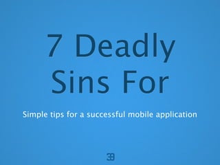 7 Deadly
     Sins For
Simple tips for a successful mobile application
 