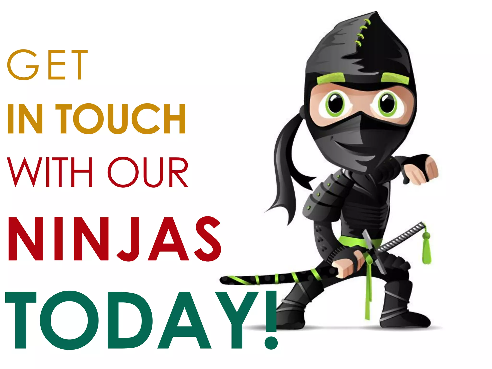 GET 
IN TOUCH 
WITH OUR 
NINJAS 
TODAY!  