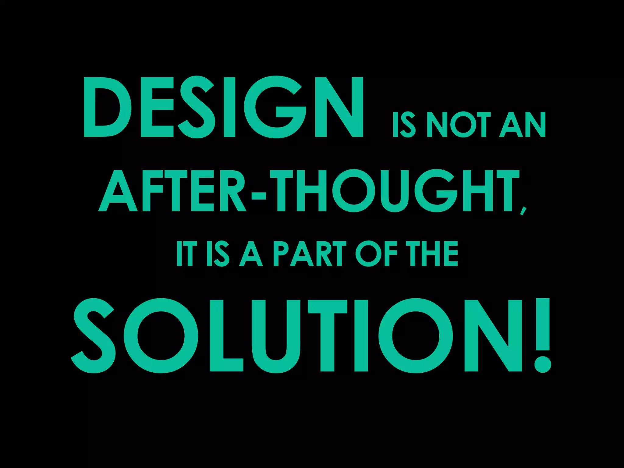 DESIGN IS NOT AN AFTER-THOUGHT, 
IT IS A PART OF THE SOLUTION! 
 