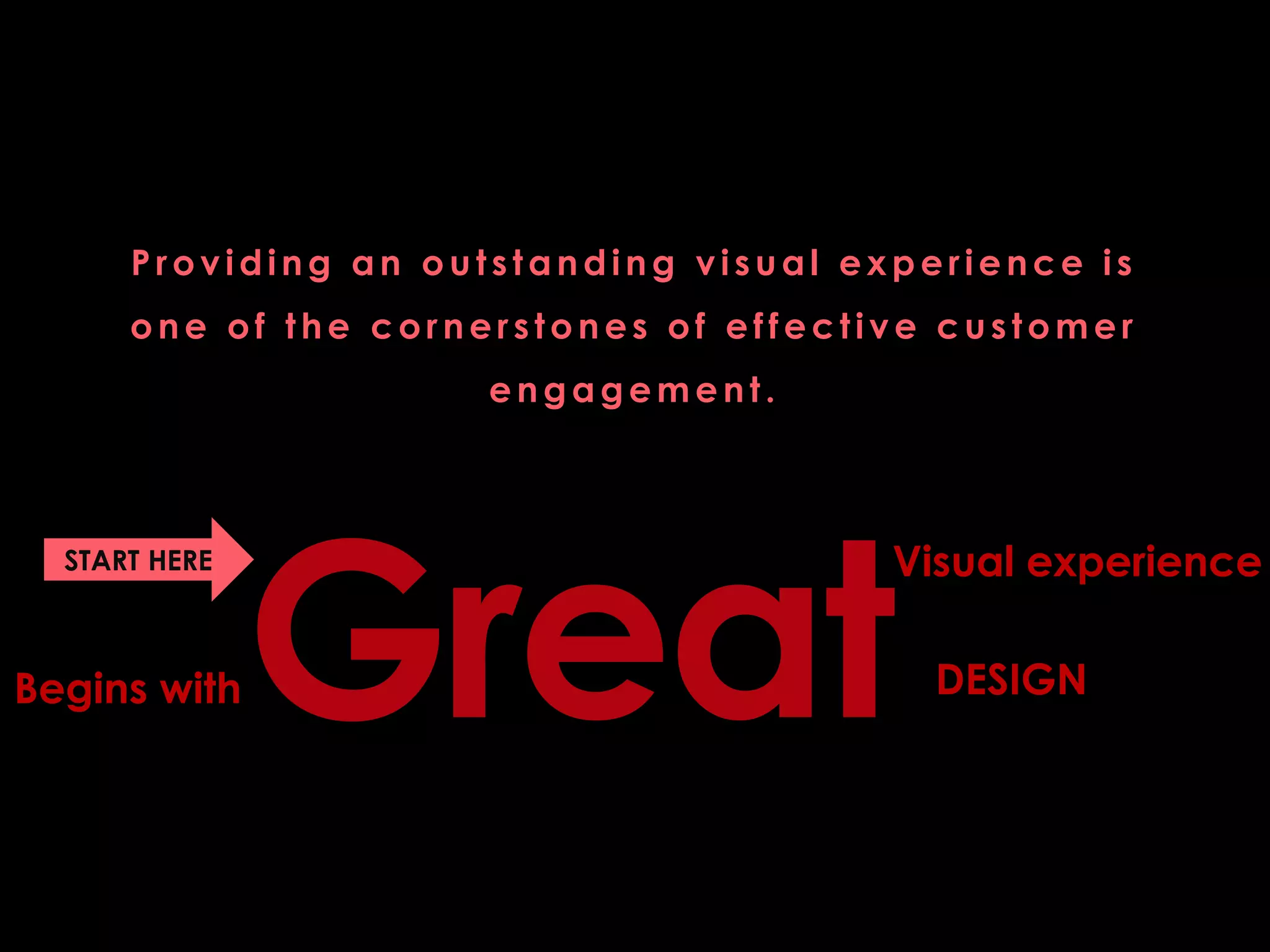 Providing an outstanding visual experience is one of the cornerstones of effective customer engagement. 
Great 
Visual experience 
Begins with 
DESIGN 
START HERE  
