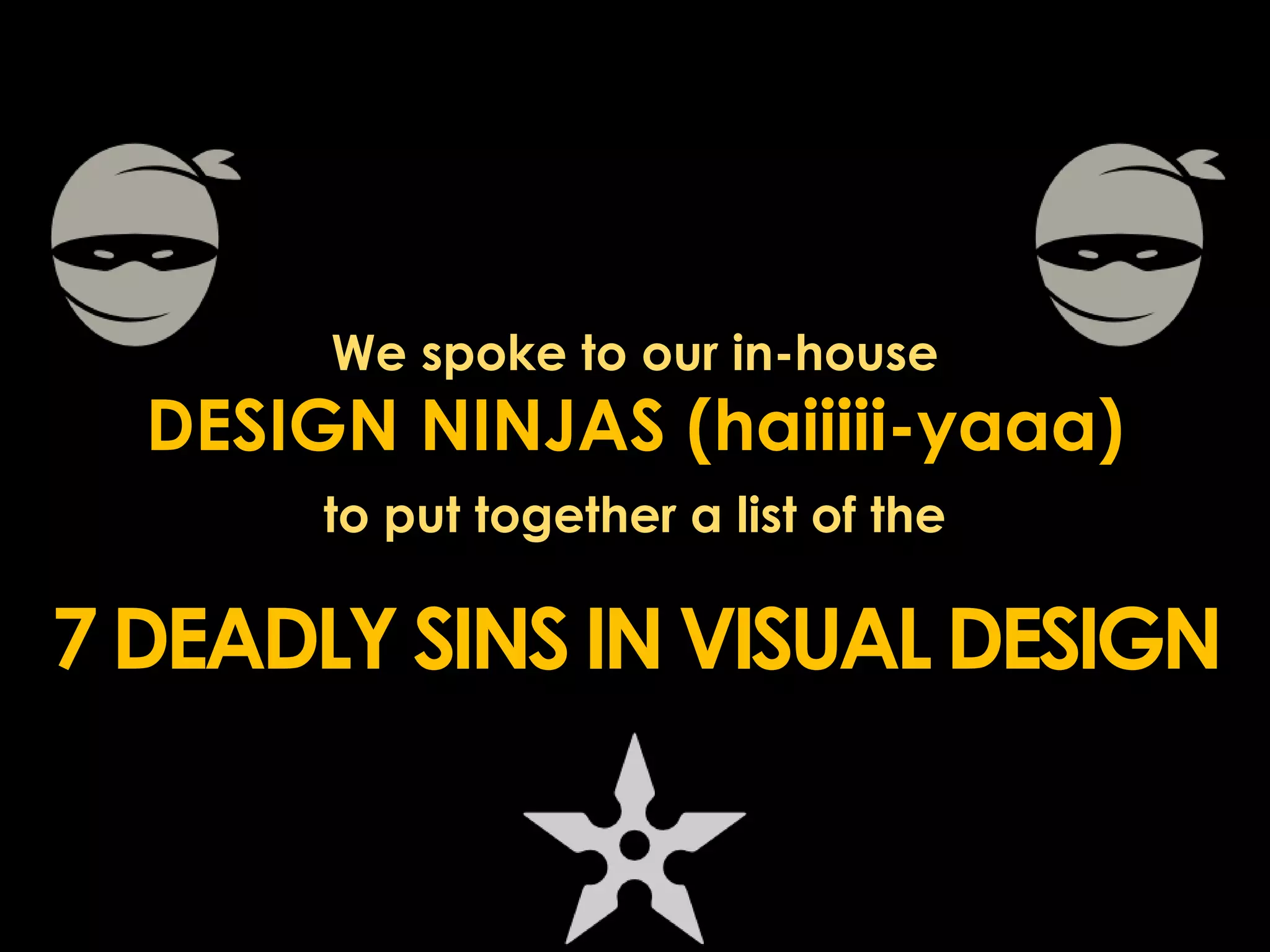 We spoke to our in-house 
DESIGN NINJAS (haiiiii-yaaa) 
to put together a list of the 
7 DEADLY SINS IN VISUAL DESIGN 
 