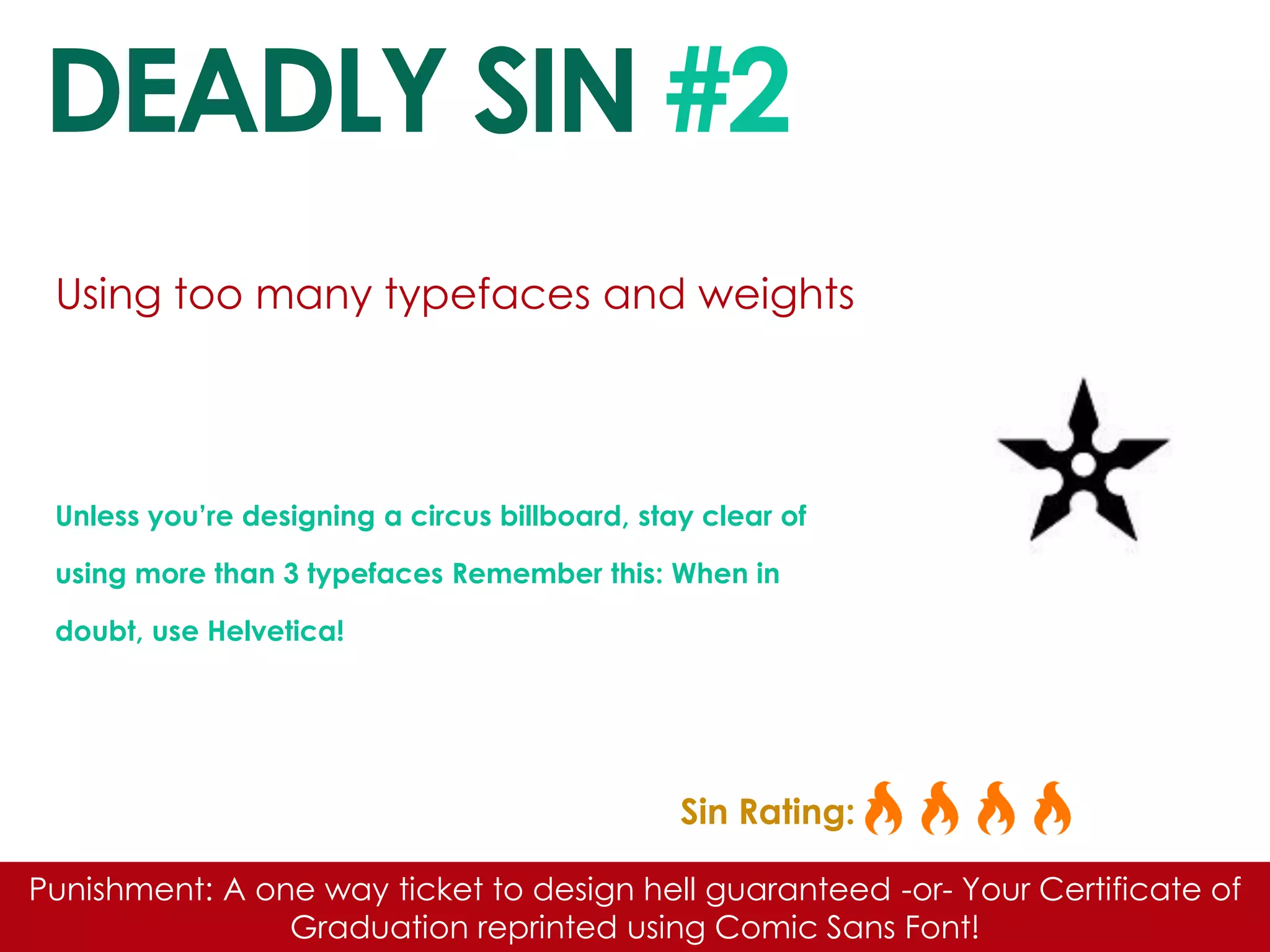 DEADLY SIN #2 
Using too many typefaces and weights 
Unless you’re designing a circus billboard, stay clear of using more than 3 typefaces Remember this: When in doubt, use Helvetica! 
Sin Rating: 
Punishment: A one way ticket to design hell guaranteed -or- Your Certificate of Graduation reprinted using Comic Sans Font!  