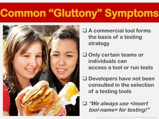 Common “Gluttony” Symptoms
 A commercial tool forms
the basis of a testing
strategy
 Only certain teams or
individuals c...