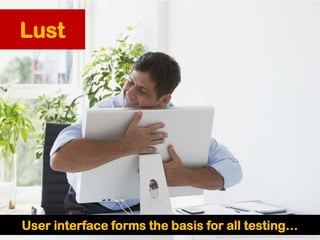 •User interface forms the basis
for all testing
Lust
User interface forms the basis for all testing…
Image: http://stufici...