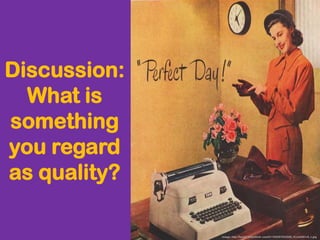Discussion:
What is
something
you regard
as quality?
Image: http://farm7.staticflickr.com/6115/6287632596_5cc5a681c8_z.jpg
 
