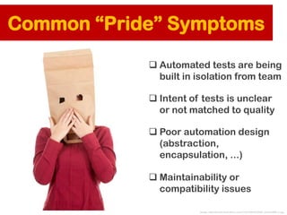 Common “Pride” Symptoms
 Automated tests are being
built in isolation from team
 Intent of tests is unclear
or not match...