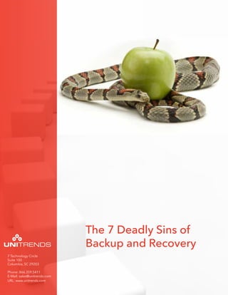 The 7 Deadly Sins of
                              Backup and Recovery
7 Technology Circle
Suite 100
Columbia, SC 29203

Phone: 866.359.5411
E-Mail: sales@unitrends.com
URL: www.unitrends.com
 