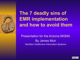 The 7 deadly sins of 
EMR implementation 
and how to avoid them 
Presentation for the Arizona MGMA 
By James Muir 
NextGen Healthcare Information Systems 
 