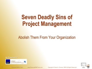 Seven Deadly Sins of
                           Project Management

                      Abolish Them From Your Organization



    As Presented to




1          Personal PMP® Tutor   www.PersonalPMPTutor.com   Copyright © David A. Zimmer, PMP All Rights Reserved
 