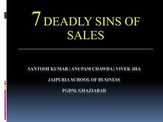 SANTOSH KUMAR | ANUPAM CHAWDA | VIVEK JHA
JAIPURIA SCHOOL OF BUSINESS
PGDM, GHAZIABAD
7DEADLY SINS OF
SALES
___________________________________
 