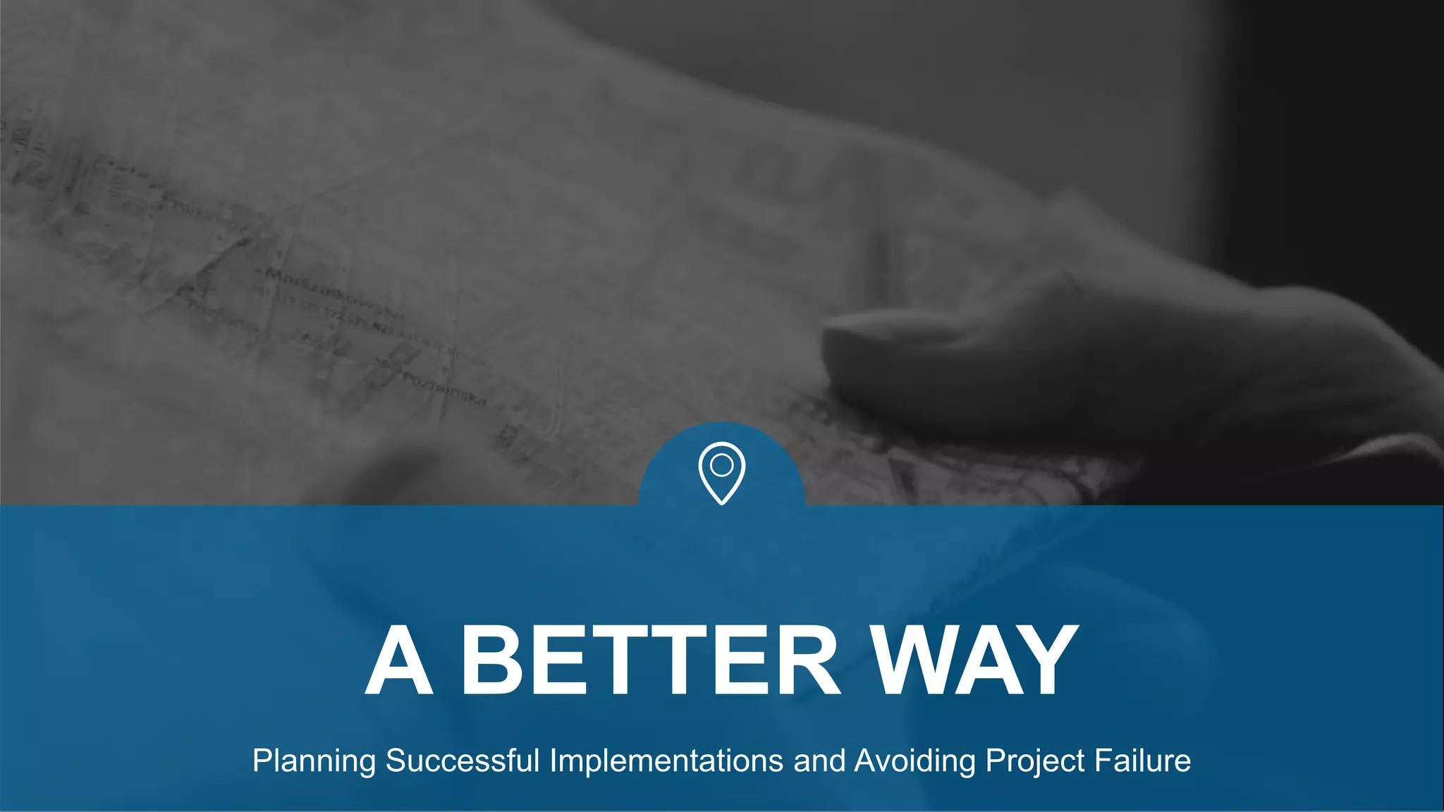 Planning Successful Implementations and Avoiding Project Failure
A BETTER WAY
 