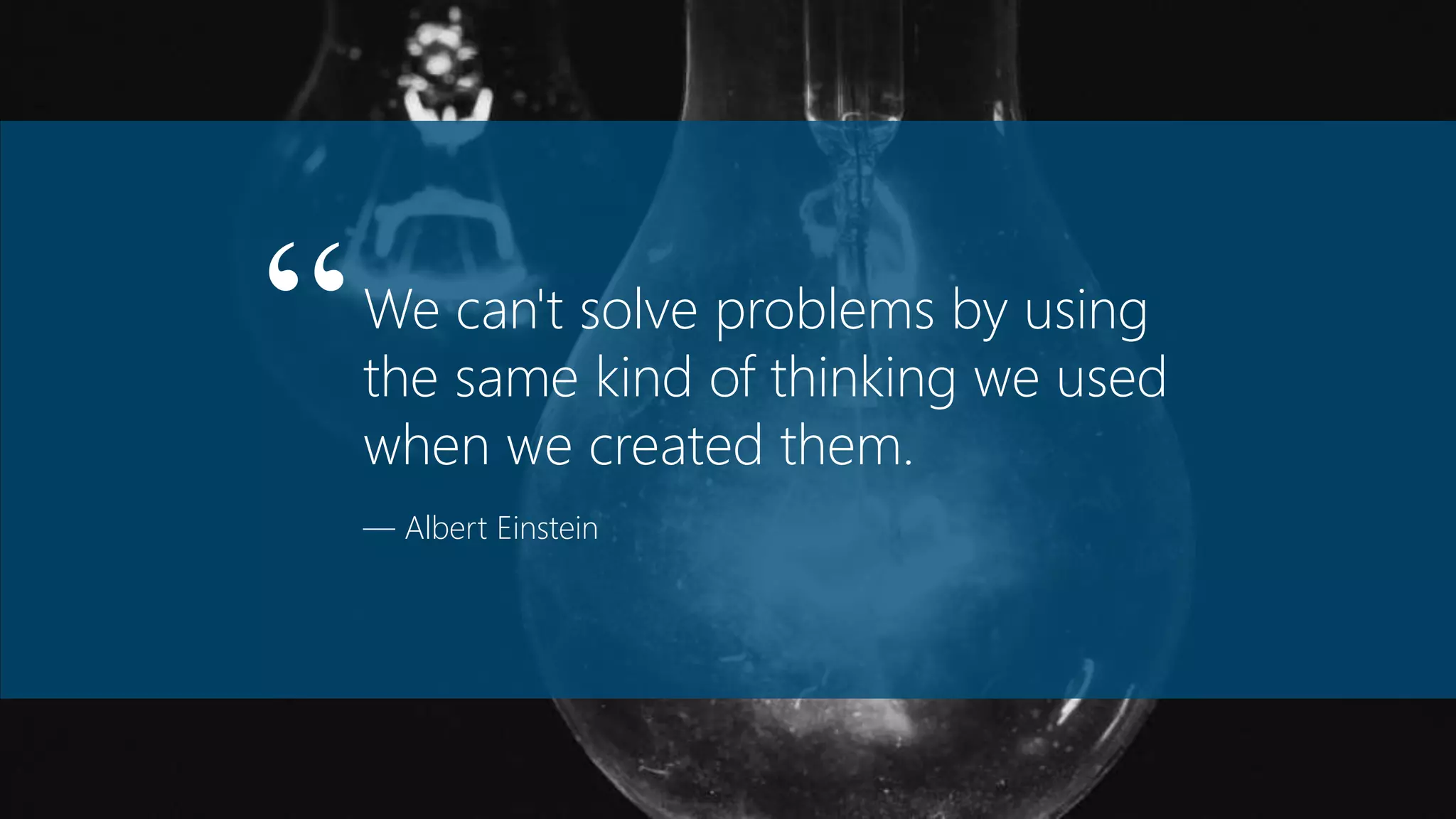 We can't solve problems by using
the same kind of thinking we used
when we created them.
— Albert Einstein
“
 