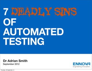7 DEADLY SINS
    OF
    AUTOMATED
    TESTING
    Dr Adrian Smith
    September 2012
                            Engineering Innovation.
Thursday, 20 September 12
 