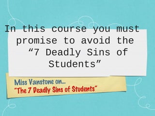 In this course you must
promise to avoid the
“7 Deadly Sins of
Students”
Miss Vanstone on…
“The 7 Deadly Sins of Students”
 