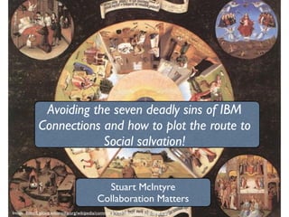 Avoiding the seven deadly sins of IBM
             Connections and how to plot the route to
                         Social salvation!


                                              Stuart McIntyre
                                            Collaboration Matters
Image: http://upload.wikimedia.org/wikipedia/commons/9/99/Boschsevendeadlysins.jpg
 