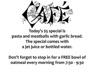 Today's $5 special is
pasta and meatballs with garlic bread.
The special comes with
a jet juice or bottled water.
Don’t forget to stop in for a FREE bowl of
oatmeal every morning from 7:30 - 9:30
 