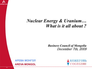 SER
Nuclear Energy & Uranium…
What is it all about ?
Business Council of Mongolia
December 7th, 2009
АРЕВА МОНГОЛ
AREVA MONGOL
 