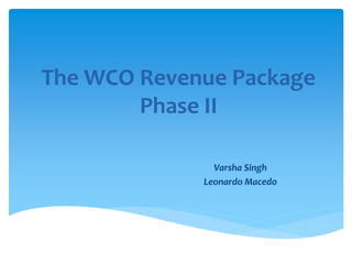 The WCO Revenue Package
Phase II
Varsha Singh
Leonardo Macedo
 
