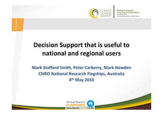 www.csiro.au




               Decision Support that is useful to
                 national and regional users
               Mark Stafford Smith, Peter Carberry, Mark Howden
                 CSIRO National Research Flagships, Australia
                                 4th May 2010
 
