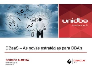 DBaaS – As novas estratégias para DBA’s
RODRIGO ALMEIDA
DIRETOR DE TI
ORACLE ACE
 