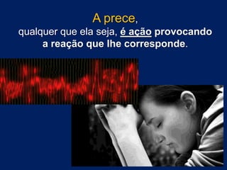 A prece,
qualquer que ela seja, é ação provocando
a reação que lhe corresponde.

 