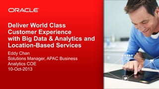 #BigDataAtWork Copyright © 2013, Oracle and/or its affiliates. All rights reserved.1
Deliver World Class
Customer Experience
with Big Data & Analytics and
Location-Based Services
Eddy Chan
Solutions Manager, APAC Business
Analytics COE
10-Oct-2013
 