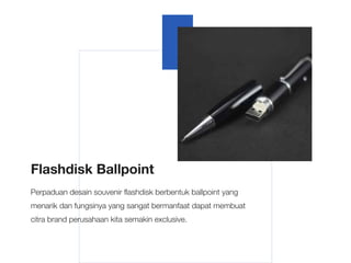 Flashdisk Ballpoint
Perpaduan desain souvenir flashdisk berbentuk ballpoint yang
menarik dan fungsinya yang sangat bermanfaat dapat membuat
citra brand perusahaan kita semakin exclusive.
 