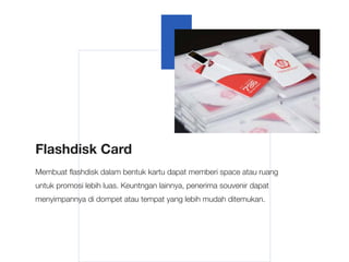 Flashdisk Card
Membuat flashdisk dalam bentuk kartu dapat memberi space atau ruang
untuk promosi lebih luas. Keuntngan lainnya, penerima souvenir dapat
menyimpannya di dompet atau tempat yang lebih mudah ditemukan.
 