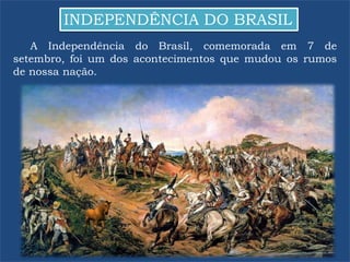 INDEPENDÊNCIA DO BRASIL
A Independência do Brasil, comemorada em 7 de
setembro, foi um dos acontecimentos que mudou os rumos
de nossa nação.
 