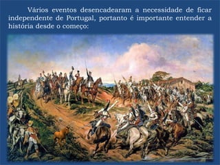 Vários eventos desencadearam a necessidade de ficar
independente de Portugal, portanto é importante entender a
história desde o começo:
 