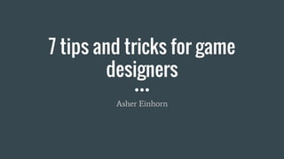 7 tips and tricks for game
designers
Asher Einhorn
 