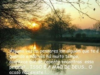 Alguma vez ao pensares em alguém que te é querido e não vês há muito tempo,  acontece que de repente encontras  essa pessoa?... ISSO É A MÃO DE DEUS... O acaso não existe !... 