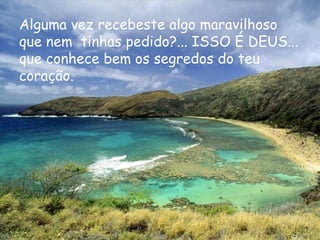 Alguma vez recebeste algo maravilhoso que nem  tinhas pedido?... ISSO É DEUS... que conhece bem os segredos do teu coração. 