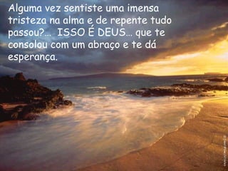 Alguma vez sentiste uma imensa tristeza na alma e de repente tudo passou?…  ISSO É DEUS… que te consolou com um abraço e te dá esperança. 