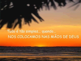 Tudo é tão simples... quando... NOS COLOCAMOS NAS MÃOS DE DEUS 