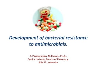 Development of bacterial resistance
to antimicrobials.
S. Parasuraman, M.Pharm., Ph.D.,
Senior Lecturer, Faculty of Pharmacy,
AIMST University
 