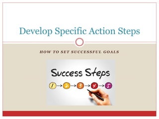 H O W T O S E T S U C C E S S F U L G O A L S
Develop Specific Action Steps
 