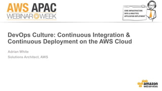 DevOps Culture: Continuous Integration & 
Continuous Deployment on the AWS Cloud 
Adrian White 
Solutions Architect, AWS 
 