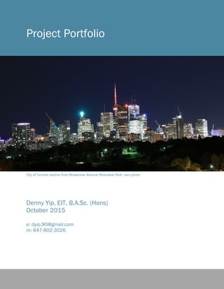 Project Portfolio
Denny Yip, EIT, B.A.Sc. (Hons)
October 2015
e: dyip.90@gmail.com
m: 647-802-3026
City of Toronto skyline from Broadview Avenue/Riverdale Park; own photo
 