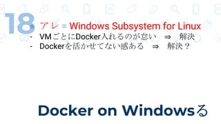 Docker on Windows
18  = Windows Subsystem for Linux
- VMȤDockerΤ ? Q
- DockerƤʤФ ? Q
 