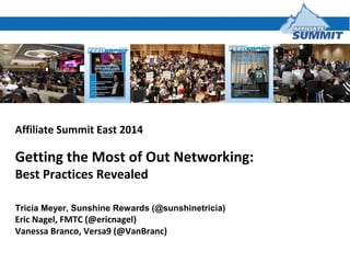 Affiliate Summit East 2014
Getting the Most of Out Networking:
Best Practices Revealed
Tricia Meyer, Sunshine Rewards (@sunshinetricia)
Eric Nagel, FMTC (@ericnagel)
Vanessa Branco, Versa9 (@VanBranc)
 