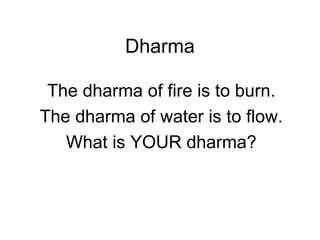 Dharma The dharma of fire is to burn. The dharma of water is to flow. What is YOUR dharma? 