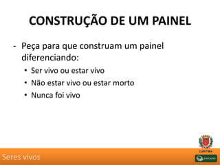 CONSTRUÇÃO DE UM PAINEL
- Peça para que construam um painel
diferenciando:
• Ser vivo ou estar vivo
• Não estar vivo ou estar morto
• Nunca foi vivo
Seres vivos
 