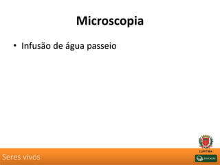 Microscopia
• Infusão de água passeio
Seres vivos
 