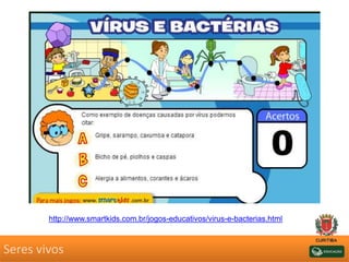Seres vivos
http://www.smartkids.com.br/jogos-educativos/virus-e-bacterias.html
 
