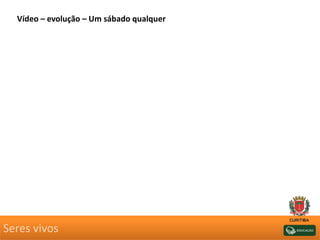 Seres vivos
Vídeo – evolução – Um sábado qualquer
 
