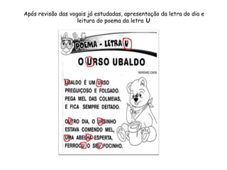 Após revisão das vogais já estudadas, apresentação da letra do dia e
leitura do poema da letra U
 