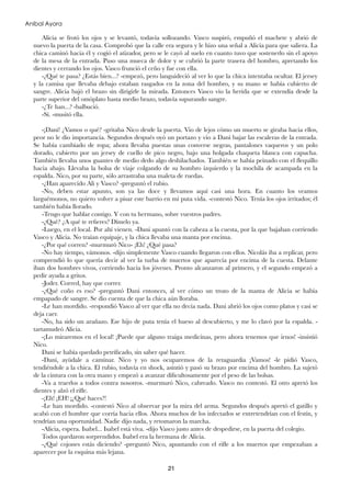 Aníbal Ayora

Alicia se frotó los ojos y se levantó, todavía sollozando. Vasco suspiró, empuñó el machete y abrió de
nuevo la puerta de la casa. Comprobó que la calle era segura y le hizo una señal a Alicia para que saliera. La
chica caminó hacia él y cogió el atizador, pero se le cayó al suelo en cuanto tuvo que sostenerlo sin el apoyo
de la mesa de la entrada. Puso una mueca de dolor y se cubrió la parte trasera del hombro, apretando los
dientes y cerrando los ojos. Vasco frunció el ceño y fue con ella.
-¿Qué te pasa? ¿Estás bien...? -empezó, pero languideció al ver lo que la chica intentaba ocultar. El jersey
y la camisa que llevaba debajo estaban rasgados en la zona del hombro, y su mano se había cubierto de
sangre. Alicia bajó el brazo sin dirigirle la mirada. Entonces Vasco vio la herida que se extendía desde la
parte superior del omóplato hasta medio brazo, todavía supurando sangre.
-¿Te han...? -balbució.
-Sí. -musitó ella.
-¡Dani! ¿Vamos o qué? -gritaba Nico desde la puerta. Vio de lejos cómo un muerto se giraba hacia ellos,
peor no le dio importancia. Segundos después oyó un portazo y vio a Dani bajar las escaleras de la entrada.
Se había cambiado de ropa; ahora llevaba puestas unas converse negras, pantalones vaqueros y un polo
dorado, cubierto por un jersey de cuello de pico negro, bajo una holgada chaqueta blanca con capucha.
También llevaba unos guantes de medio dedo algo deshilachados. También se había peinado con el ﬂequillo
hacia abajo. Llevaba la bolsa de viaje colgando de su hombro izquierdo y la mochila de acampada en la
espalda. Nico, por su parte, sólo arrastraba una maleta de ruedas.
-¿Han aparecido Ali y Vasco? -preguntó el rubio.
-No, deben estar apunto, son ya las doce y llevamos aquí casi una hora. En cuanto los veamos
larguémonos, no quiero volver a pisar este barrio en mi puta vida. -contestó Nico. Tenía los ojos irritados; él
también había llorado.
-Tengo que hablar contigo. Y con tu hermano, sobre vuestros padres.
-¿Qué? ¿A qué te reﬁeres? Dímelo ya.
-Luego, en el local. Por ahí vienen. -Dani apuntó con la cabeza a la cuesta, por la que bajaban corriendo
Vasco y Alicia. No traían equipaje, y la chica llevaba una manta por encima.
-¿Por qué corren? -murmuró Nico- ¡Eh! ¿Qué pasa?
-No hay tiempo, vámonos. -dijo simplemente Vasco cuando llegaron con ellos. Nicolás iba a replicar, pero
comprendió lo que quería decir al ver la turba de muertos que aparecía por encima de la cuesta. Delante
iban dos hombres vivos, corriendo hacia los jóvenes. Pronto alcanzaron al primero, y el segundo empezó a
pedir ayuda a gritos.
-Joder. Corred, hay que correr.
-¿Qué coño es eso? -preguntó Dani entonces, al ver cómo un trozo de la manta de Alicia se había
empapado de sangre. Se dio cuenta de que la chica aún lloraba.
-Le han mordido. -respondió Vasco al ver que ella no decía nada. Dani abrió los ojos como platos y casi se
deja caer.
-No, ha sido un arañazo. Ese hijo de puta tenía el hueso al descubierto, y me lo clavó por la espalda. tartamudeó Alicia.
-¡Lo miraremos en el local! ¡Puede que alguno traiga medicinas, pero ahora tenemos que irnos! -insistió
Nico.
Dani se había quedado petriﬁcado, sin saber qué hacer.
-Dani, ayúdale a caminar. Nico y yo nos ocuparemos de la retaguardia ¡Vamos! -le pidió Vasco,
tendiéndole a la chica. El rubio, todavía en shock, asintió y pasó su brazo por encima del hombro. La sujetó
de la cintura con la otra mano y empezó a avanzar diﬁcultosamente por el peso de las bolsas.
-Va a traerlos a todos contra nosotros. -murmuró Nico, cabreado. Vasco no contestó. El otro apretó los
dientes y alzó el riﬂe.
-¡Eh! ¡EH! ¡¿Qué haces?!
-Le han mordido. -contestó Nico al observar por la mira del arma. Segundos después apretó el gatillo y
acabó con el hombre que corría hacia ellos. Ahora muchos de los infectados se entretendrían con el festín, y
tendrían una oportunidad. Nadie dijo nada, y retomaron la marcha.
-Alicia, espera. Isabel... Isabel está viva. -dijo Vasco justo antes de despedirse, en la puerta del colegio.
Todos quedaron sorprendidos. Isabel era la hermana de Alicia.
-¿Qué cojones estás diciendo? -preguntó Nico, apuntando con el riﬂe a los muertos que empezaban a
aparecer por la esquina más lejana.
21

 