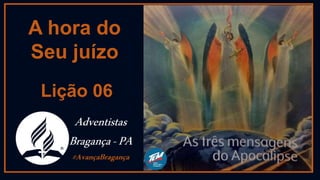 Lição 06
A hora do
Seu juízo
Adventistas
Bragança-PA
#AvançaBragança
 
