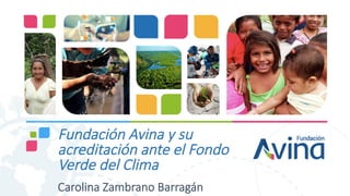 Fundación Avina y su
acreditación ante el Fondo
Verde del Clima

Carolina Zambrano Barragán
 